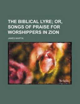 The Biblical Lyre; or, Songs of Praise for Worshippers in Zion The Biblical Lyre; or, Songs of Praise for Worshippers in Zion