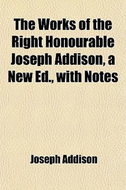The Works of the Right Honourable Joseph Addison, a New Ed , with Notes