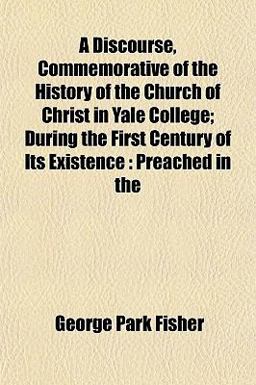 A Discourse, Commemorative of the History of the Church of Christ in Yale College; During the First Century of Its Existence