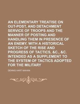 An Elementary Treatise on Advanced-Guard, Out-Post, and Detachment Service of Troops and the Manner of Posting and Handling Them in Presence Of