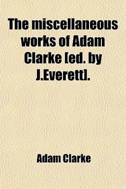 The Miscellaneous Works of Adam Clarke [Ed by J Everett]