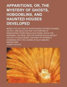 Apparitions, or, the Mystery of Ghosts, Hobgoblins, and Haunted Houses Developed; Being a Collection of Entertaining Stories Founded on Fact Apparitions, or, the Mystery of Ghosts, Hobgoblins, and Haunted Houses Developed; Being a Collection of Entertaining Stories Founded on Fact