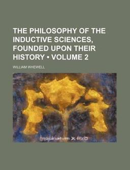 The Philosophy of the Inductive Sciences, Founded upon Their History The Philosophy of the Inductive Sciences, Founded upon Their History