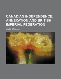 Canadian Independence, Annexation and British Imperial Federation