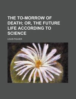 The to-Morrow of Death; or, the Future Life According to Science