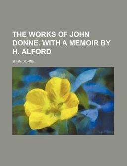 The Works of John Donne with a Memoir by H Alford