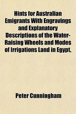 Hints for Australian Emigrants with Engravings and Explanatory Descriptions of the Water-Raising Wheels and Modes of Irrigations Land in Egypt