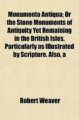 Monumenta Antiqua; or the Stone Monuments of Antiquity yet Remaining in the British Isles, Particularly As Illustrated by Scripture Also