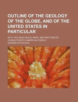 Outline of the Geology of the Globe, and of the United States in Particular; with Two Geological Maps, and Sketches of Characteristic American Outline of the Geology of the Globe, and of the United States in Particular; with Two Geological Maps, and Sketches of Characteristic American