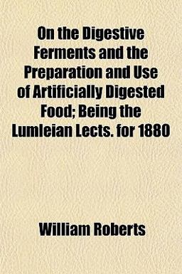 On the Digestive Ferments and the Preparation and Use of Artificially Digested Food; Being the Lumleian Lects For 1880