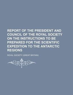 Report of the President and Council of the Royal Society on the Instructions to Be Prepared for the Scientific Expedition to the Antarctic