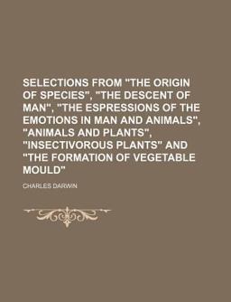 Selections from the Origin of Species , the Descent of Man , the Espressions of the Emotions in Man and Animals , Animals and Plants Selections from the Origin of Species , the Descent of Man , the Espressions of the Emotions in Man and Animals , Animals and Plants