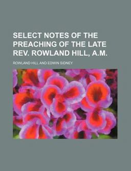 Select Notes of the Preaching of the Late Rev Rowland Hill, a M
