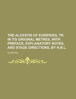 The Alcestis of Euripides, Tr in Its Original Metres, with Preface, Explanatory Notes, and Stage Directions, by H B L