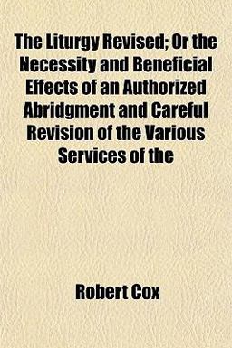 The Liturgy Revised; or the Necessity and Beneficial Effects of an Authorized Abridgment and Careful Revision of the Various Services Of