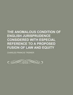 The Anomalous Condition of English Jurisprudence Considered with Especial Reference to a Proposed Fusion of Law and Equity