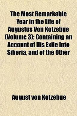 The Most Remarkable Year in the Life of Augustus Von Kotzebue; Containing an Account of His Exile into Siberia, and of the Other