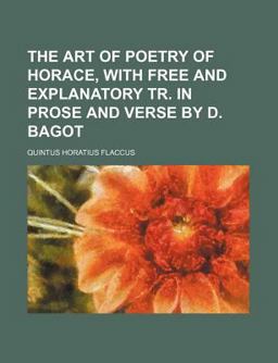 The Art of Poetry of Horace, with Free and Explanatory Tr in Prose and Verse by D Bagot