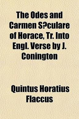 The Odes and Carmen Sæculare of Horace, Tr into Engl Verse by J Conington