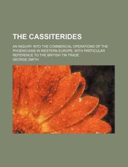 The Cassiterides; an Inquiry into the Commercial Operations of the Phoenicians in Western Europe, with Particular Reference to the British Tin