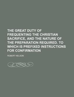 The Great Duty of Frequenting the Christian Sacrifice, and the Nature of the Preparation Required to Which Is Prefixed Instructions For