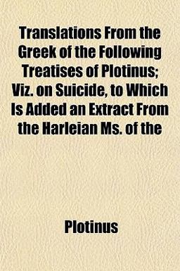 Translations from the Greek of the Following Treatises of Plotinus; Viz on Suicide, to Which Is Added an Extract from the Harleian Ms Of