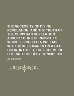 The Necessity of Divine Revelation, and the Truth of the Christian Revelation Asserted, in 8 Sermons to Which Is Prefix'D a Preface with Some