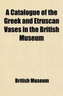A Catalogue of the Greek and Etruscan Vases in the British Museum