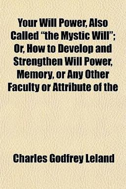 Your Will Power, Also Called the Mystic Will; or, How to Develop and Strengthen Will Power, Memory, or Any Other Faculty or Attribute Of Your Will Power, Also Called the Mystic Will; or, How to Develop and Strengthen Will Power, Memory, or Any Other Faculty or Attribute Of