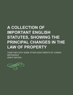 A Collection of Important English Statutes, Showing the Principal Changes in the Law of Property; Together with Some Other Enactments of Comon