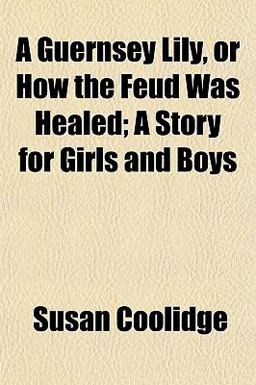 A Guernsey Lily, or How the Feud Was Healed; a Story for Girls and Boys A Guernsey Lily, or How the Feud Was Healed; a Story for Girls and Boys