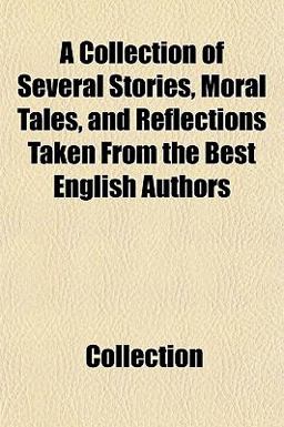 A Collection of Several Stories, Moral Tales, and Reflections Taken from the Best English Authors A Collection of Several Stories, Moral Tales, and Reflections Taken from the Best English Authors