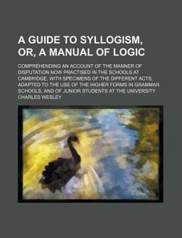 A Guide to Syllogism, or, a Manual of Logic; Comprehending an Account of the Manner of Disputation Now Practised in the Schools at Cambridge