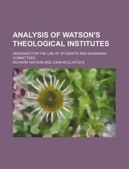 Analysis of Watson's Theological Institutes; Designed for the Use of Students and Examining Committees
