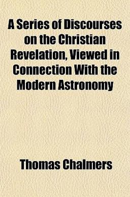 A Series of Discourses on the Christian Revelation, Viewed in Connection with the Modern Astronomy
