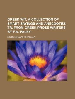 Greek Wit, a Collection of Smart Sayings and Anecdotes, Tr from Greek Prose Writers by F a Paley