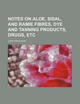 Notes on Aloe, Sisal, and Ramie Fibres, Dye and Tanning Products, Drugs, Etc