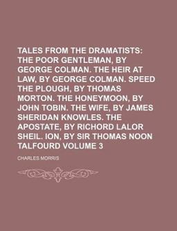 Tales from the Dramatists; the Poor Gentleman, by George Colman the Heir at Law, by George Colman Speed the Plough, by Thomas Morton