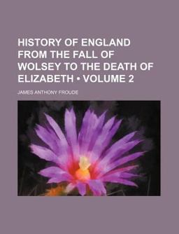 History of England from the Fall of Wolsey to the Death of Elizabeth