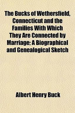 The Bucks of Wethersfield, Connecticut and the Families with Which They Are Connected by Marriage; a Biographical and Genealogical Sketch