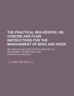 The Practical Bee-Keeper; or, Concise and Plain Instructions for the Management of Bees and Hives