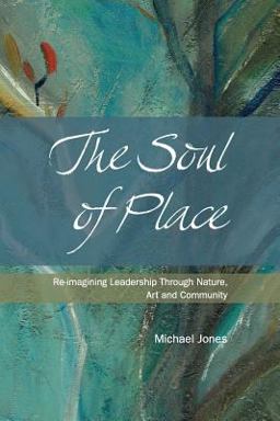 The Soul of Place - Re-Imagining Leadership Through Nature, Art and Community