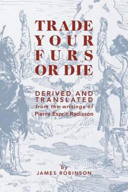Trade Your Furs or Die - Derived and Translated from the Writings of Pierre Esprit Radisson