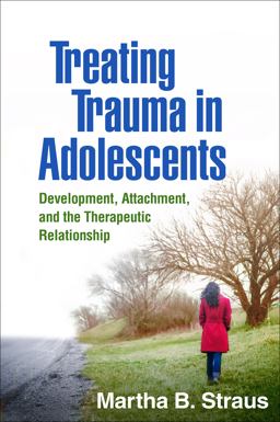 Treating Trauma in Adolescents Development, Attachment, and the Therapeutic Relationship  9781462528547 Front Cover