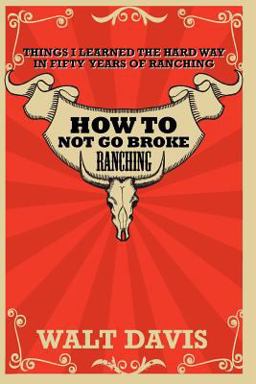 How to Not Go Broke Ranching Things I Learned the Hard Way in Fifty Years of Ranching  9781463611880 Front Cover