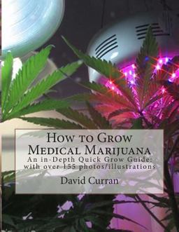 How to Grow Medical Marijuana: an in-Depth Quick Grow Guide: with over 155 Photos/illustrations