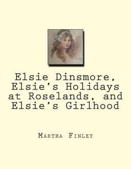 Elsie Dinsmore, Elsie's Holidays at Roselands, and Elsie's Girlhood Elsie Dinsmore, Elsie's Holidays at Roselands, and Elsie's Girlhood