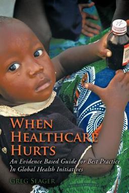 When Healthcare Hurts An Evidence Based Guide for Best Practices in Global Health Initiatives  9781468581218 Front Cover
