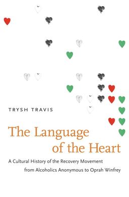 Language of the Heart A Cultural History of the Recovery Movement from Alcoholics Anonymous to Oprah Winfrey  9781469607306 Front Cover