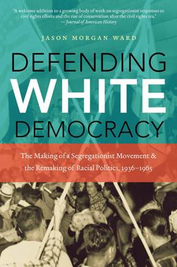 Defending White Democracy The Making of a Segregationist Movement and the Remaking of Racial Politics, 1936-1965  9781469613871 Front Cover